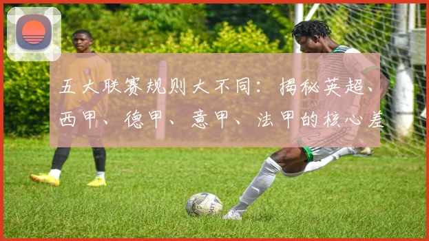 五大联赛规则大不同：揭秘英超、西甲、德甲、意甲、法甲的核心差异