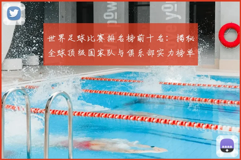 世界足球比赛排名榜前十名：揭秘全球顶级国家队与俱乐部实力榜单