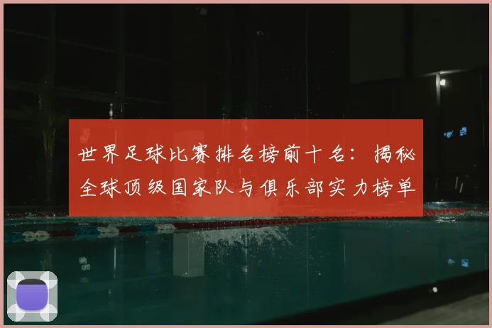 世界足球比赛排名榜前十名：揭秘全球顶级国家队与俱乐部实力榜单