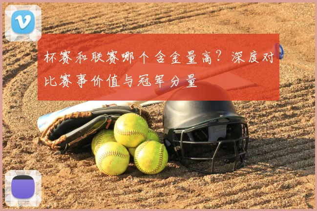 杯赛和联赛哪个含金量高?深度对比赛事价值与冠军分量
