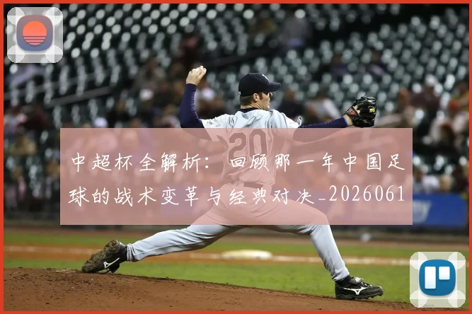中超杯全解析:回顾那一年中国足球的战术变革与经典对决_20260610190429