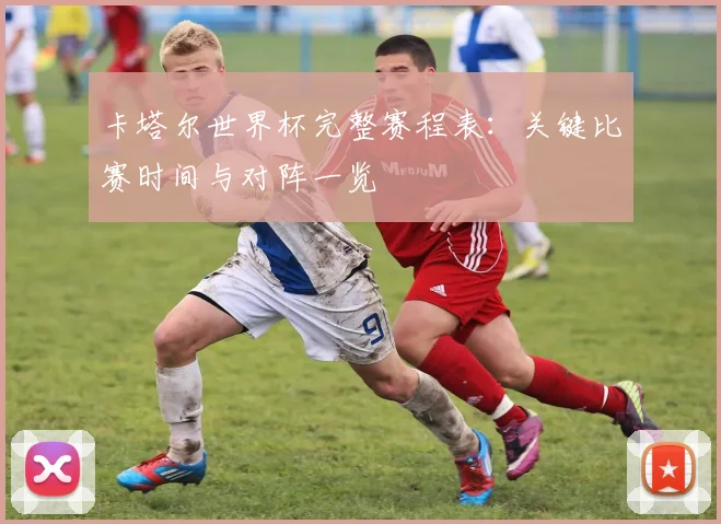 卡塔尔世界杯完整赛程表：关键比赛时间与对阵一览