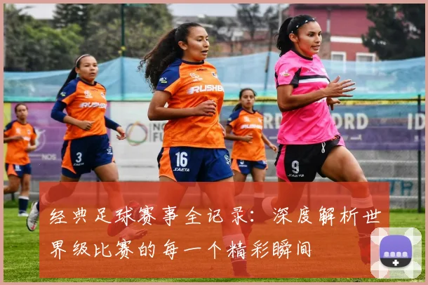 经典足球赛事全记录：深度解析世界级比赛的每一个精彩瞬间