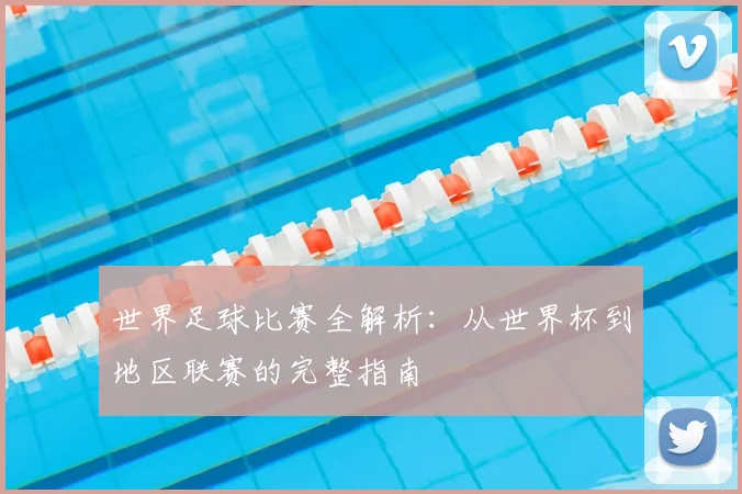 世界足球比赛全解析:从世界杯到地区联赛的完整指南