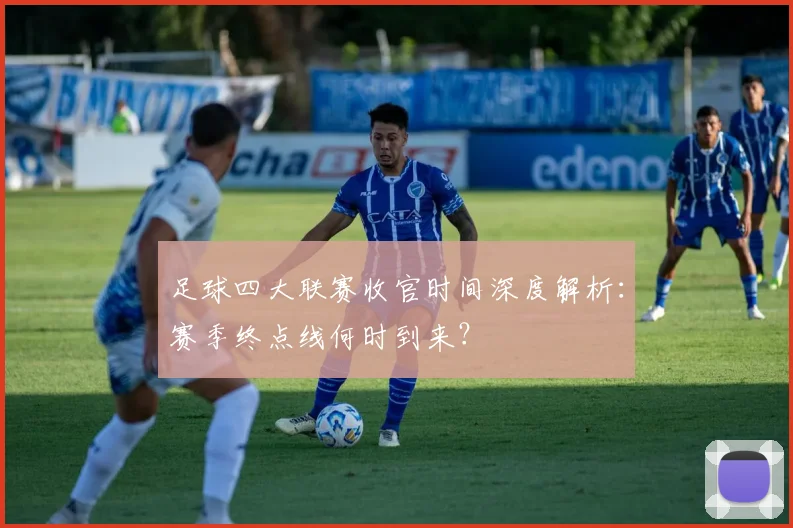 足球四大联赛收官时间深度解析:赛季终点线何时到来?