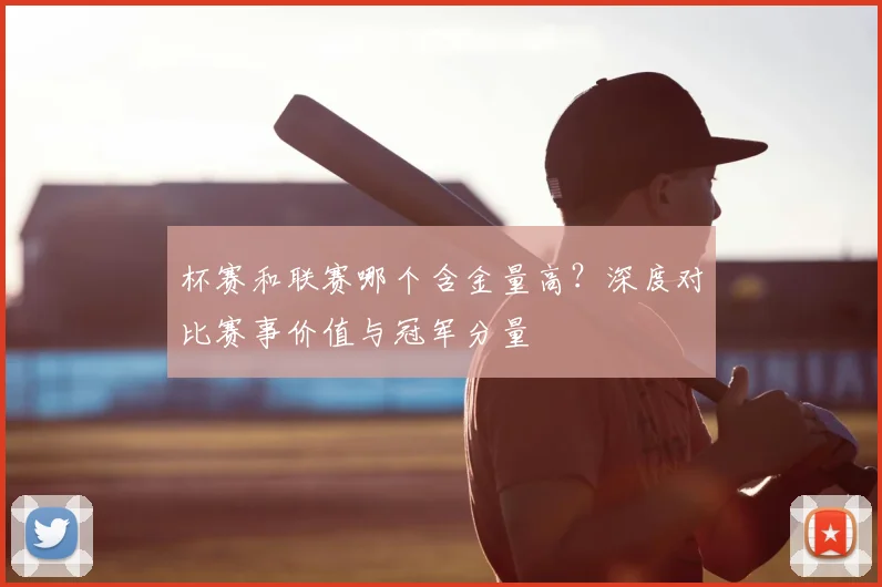杯赛和联赛哪个含金量高？深度对比赛事价值与冠军分量