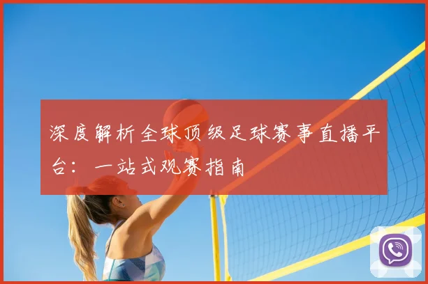 深度解析全球顶级足球赛事直播平台:一站式观赛指南