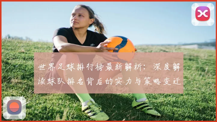 世界足球排行榜最新解析:深度解读球队排名背后的实力与策略变迁
