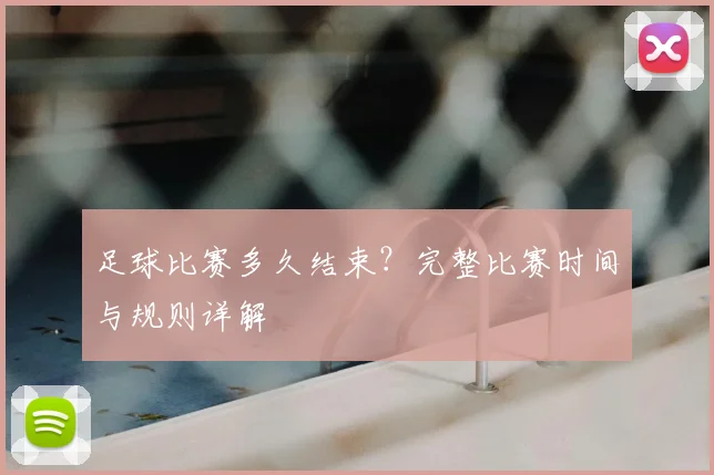 足球比赛多久结束？完整比赛时间与规则详解