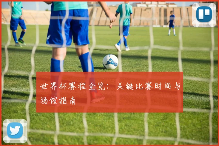 世界杯赛程全览:关键比赛时间与场馆指南