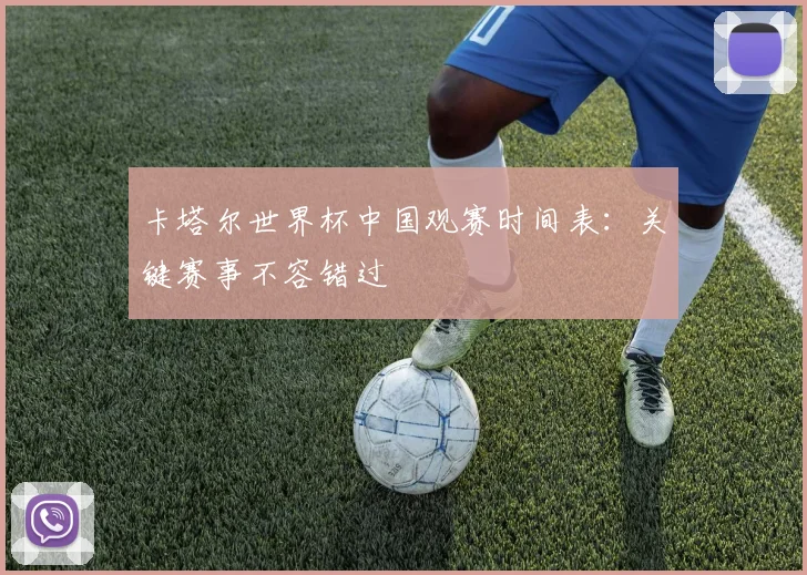 卡塔尔世界杯中国观赛时间表：关键赛事不容错过