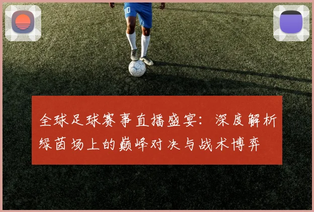 全球足球赛事直播盛宴：深度解析绿茵场上的巅峰对决与战术博弈