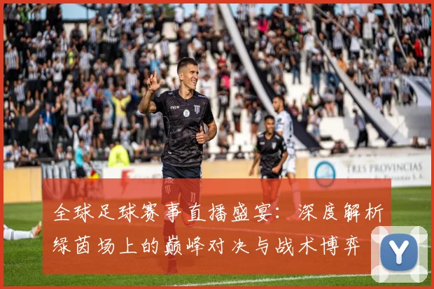 全球足球赛事直播盛宴:深度解析绿茵场上的巅峰对决与战术博弈