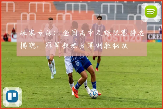 独家专访:全国高中足球联赛排名揭晓,冠军教练分享制胜秘诀
