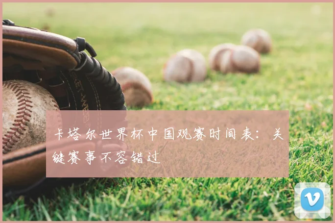 卡塔尔世界杯中国观赛时间表:关键赛事不容错过