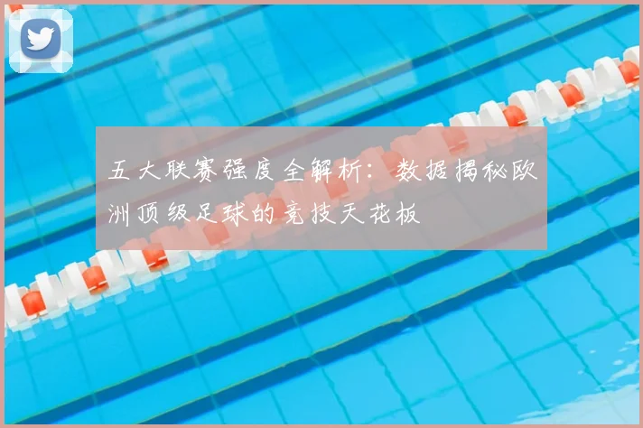 五大联赛强度全解析：数据揭秘欧洲顶级足球的竞技天花板