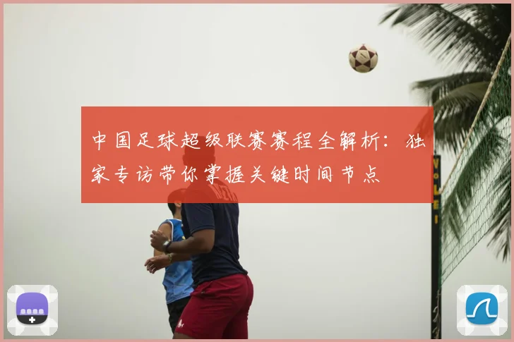 中国足球超级联赛赛程全解析：独家专访带你掌握关键时间节点