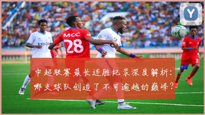 中超联赛最长连胜纪录深度解析：哪支球队创造了不可逾越的巅峰？