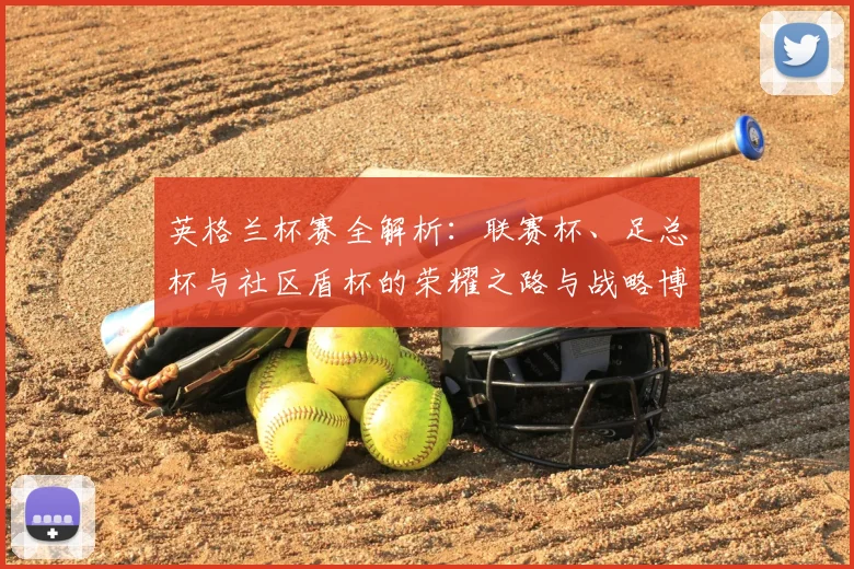 英格兰杯赛全解析：联赛杯、足总杯与社区盾杯的荣耀之路与战略博弈