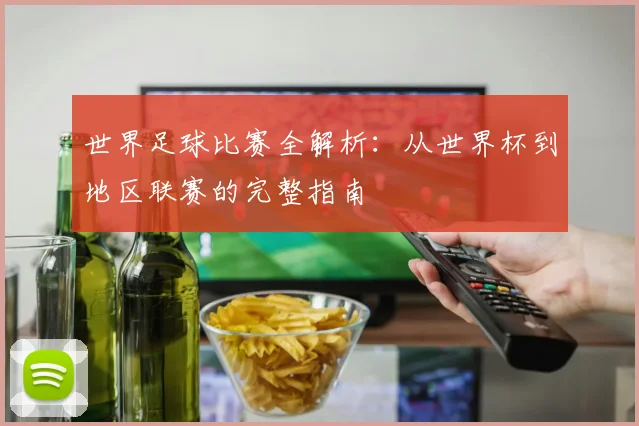 世界足球比赛全解析:从世界杯到地区联赛的完整指南