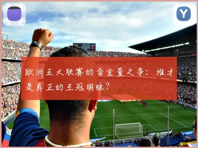欧洲五大联赛的含金量之争:谁才是真正的王冠明珠?