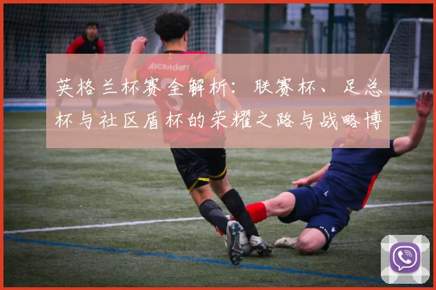 英格兰杯赛全解析:联赛杯、足总杯与社区盾杯的荣耀之路与战略博弈