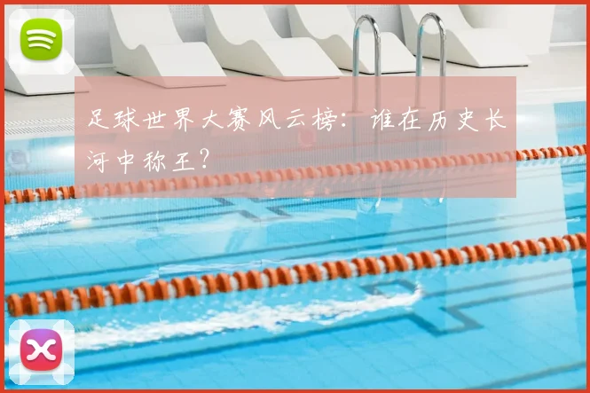 足球世界大赛风云榜:谁在历史长河中称王?