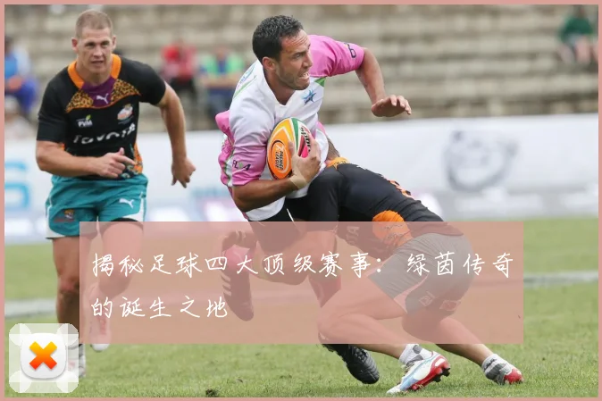 揭秘足球四大顶级赛事：绿茵传奇的诞生之地