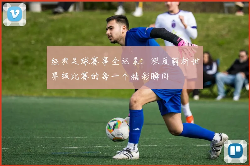 经典足球赛事全记录：深度解析世界级比赛的每一个精彩瞬间