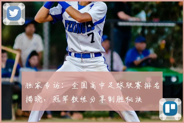 独家专访：全国高中足球联赛排名揭晓，冠军教练分享制胜秘诀
